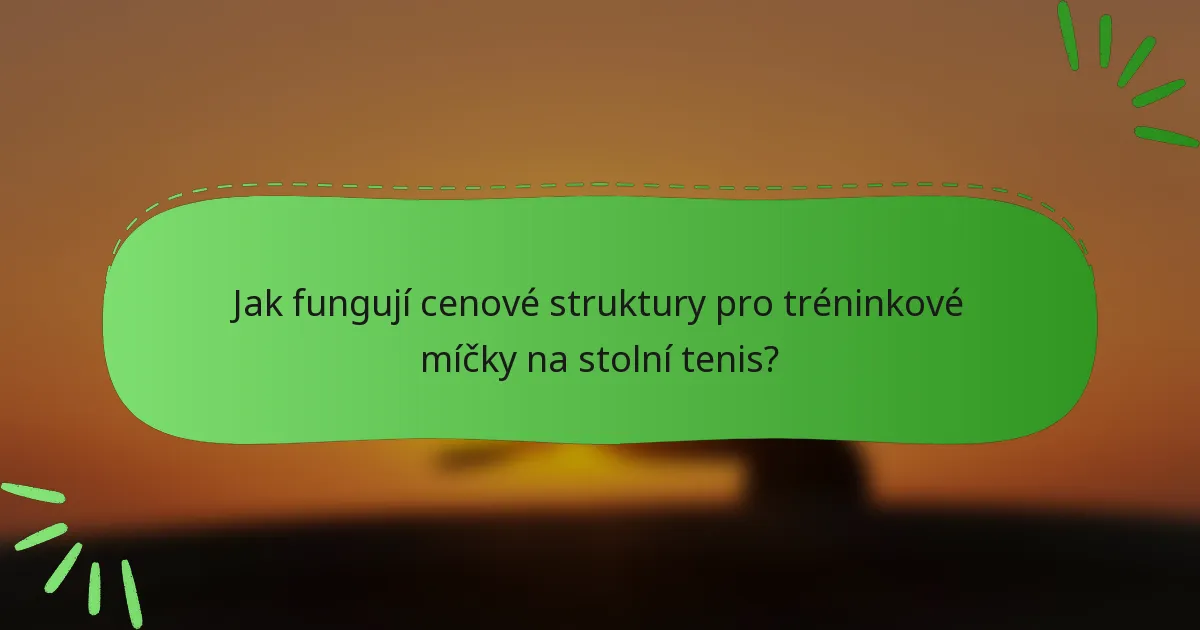 Jak fungují cenové struktury pro tréninkové míčky na stolní tenis?