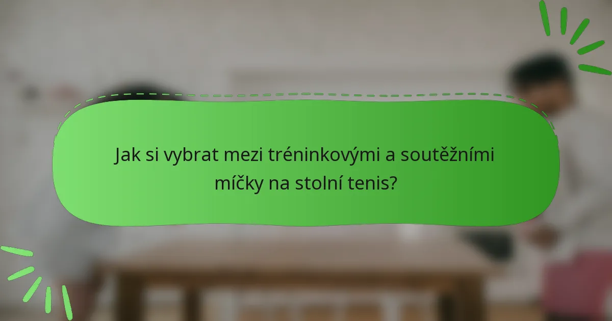 Jak si vybrat mezi tréninkovými a soutěžními míčky na stolní tenis?