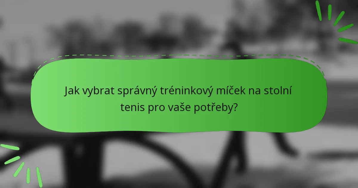 Jak vybrat správný tréninkový míček na stolní tenis pro vaše potřeby?