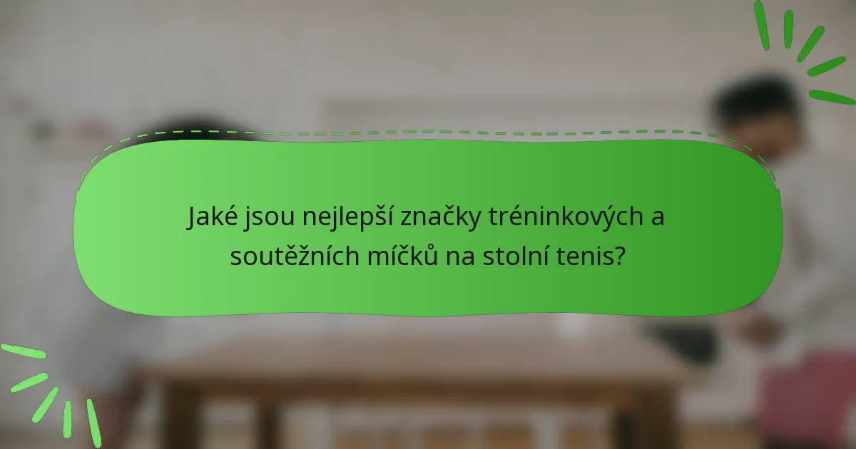 Jaké jsou nejlepší značky tréninkových a soutěžních míčků na stolní tenis?